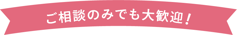 ご相談のみでも大歓迎！